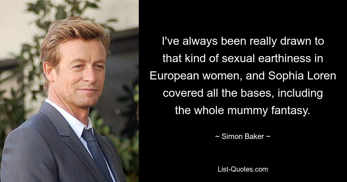 I've always been really drawn to that kind of sexual earthiness in European women, and Sophia Loren covered all the bases, including the whole mummy fantasy. — © Simon Baker