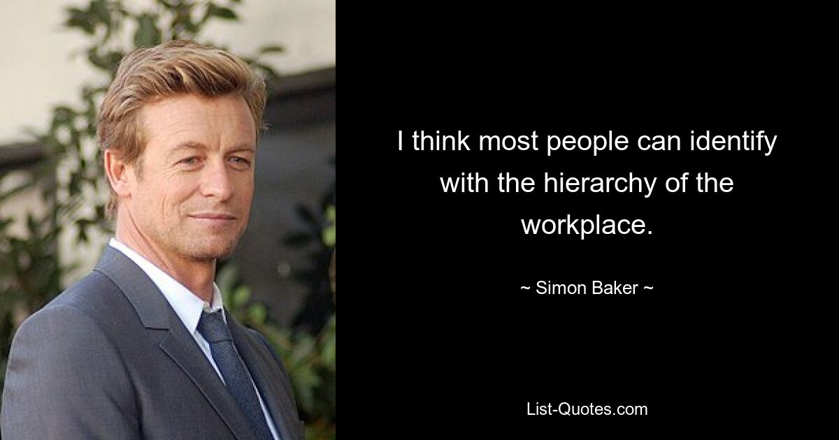 I think most people can identify with the hierarchy of the workplace. — © Simon Baker