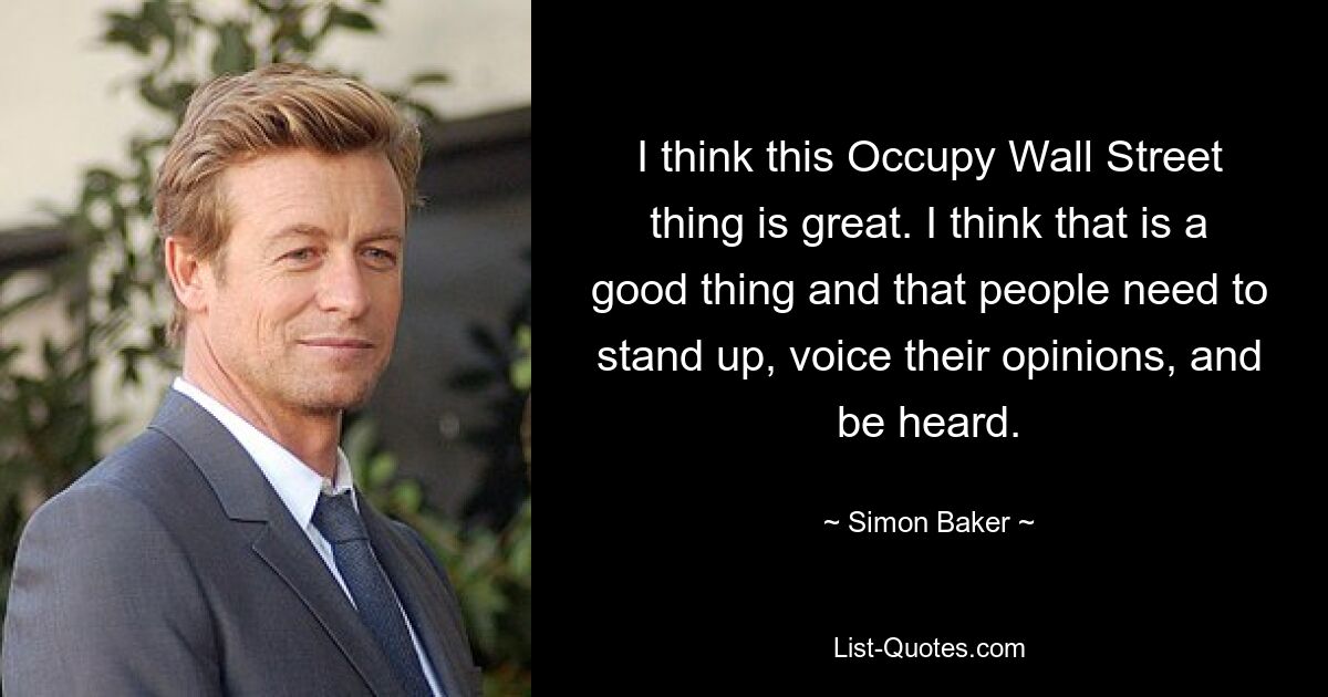 I think this Occupy Wall Street thing is great. I think that is a good thing and that people need to stand up, voice their opinions, and be heard. — © Simon Baker