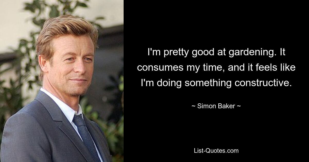 I'm pretty good at gardening. It consumes my time, and it feels like I'm doing something constructive. — © Simon Baker