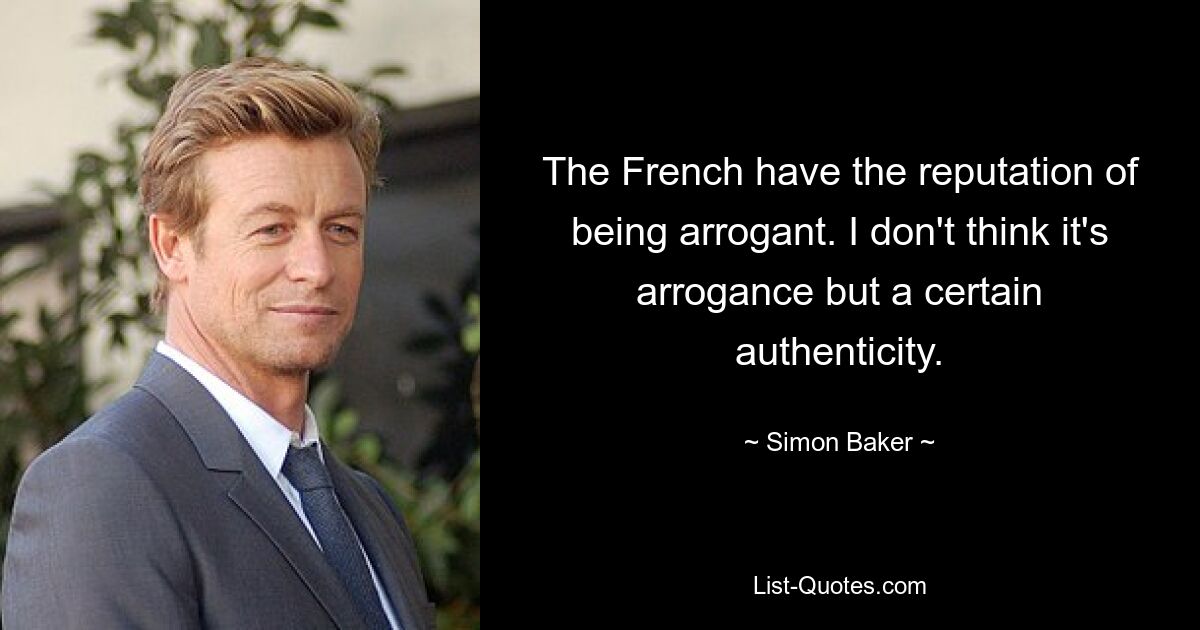 The French have the reputation of being arrogant. I don't think it's arrogance but a certain authenticity. — © Simon Baker