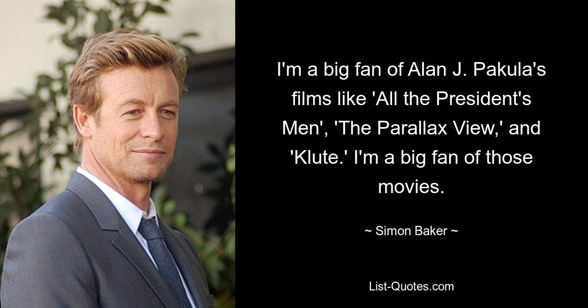 I'm a big fan of Alan J. Pakula's films like 'All the President's Men', 'The Parallax View,' and 'Klute.' I'm a big fan of those movies. — © Simon Baker