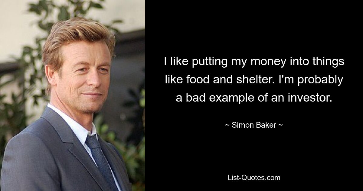 I like putting my money into things like food and shelter. I'm probably a bad example of an investor. — © Simon Baker