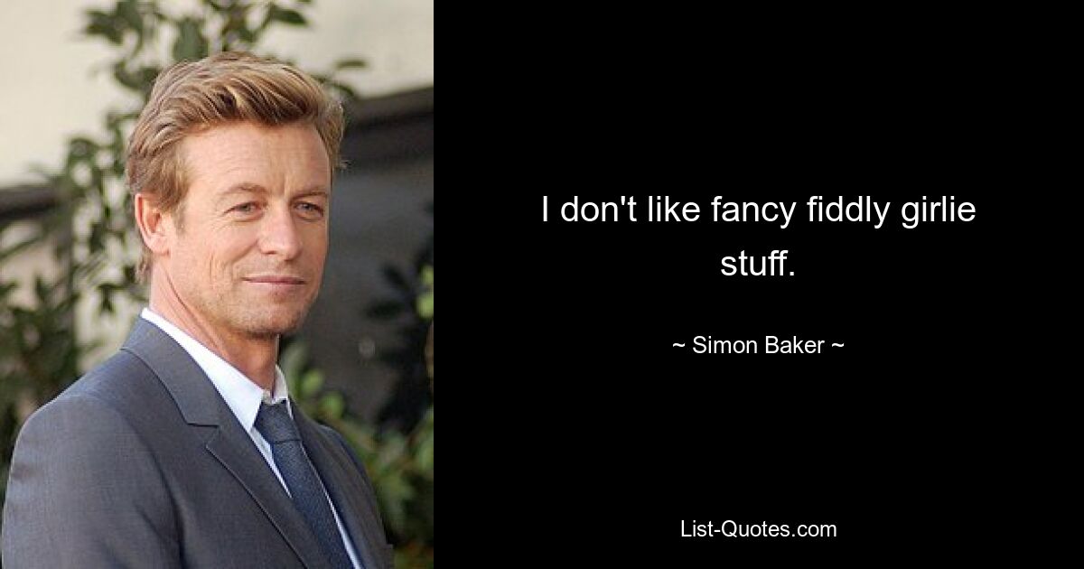 I don't like fancy fiddly girlie stuff. — © Simon Baker