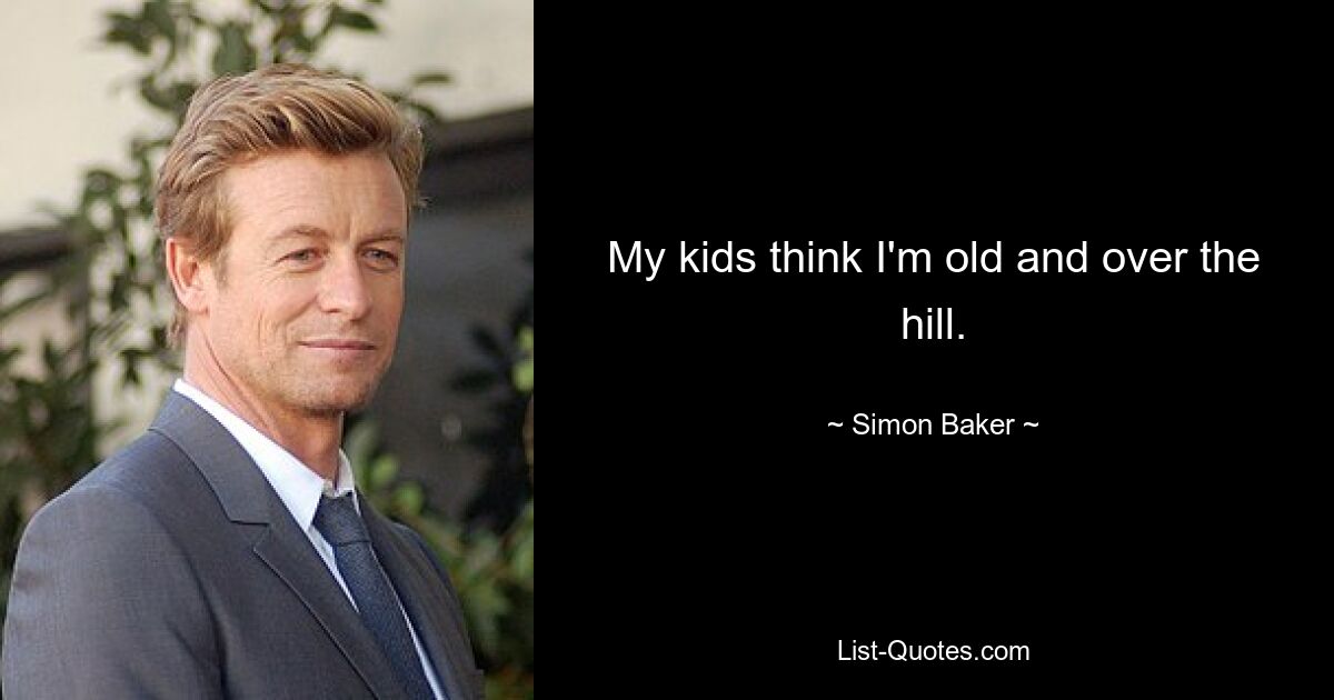 My kids think I'm old and over the hill. — © Simon Baker