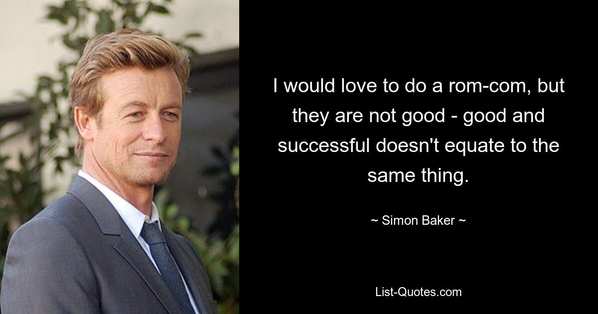 I would love to do a rom-com, but they are not good - good and successful doesn't equate to the same thing. — © Simon Baker