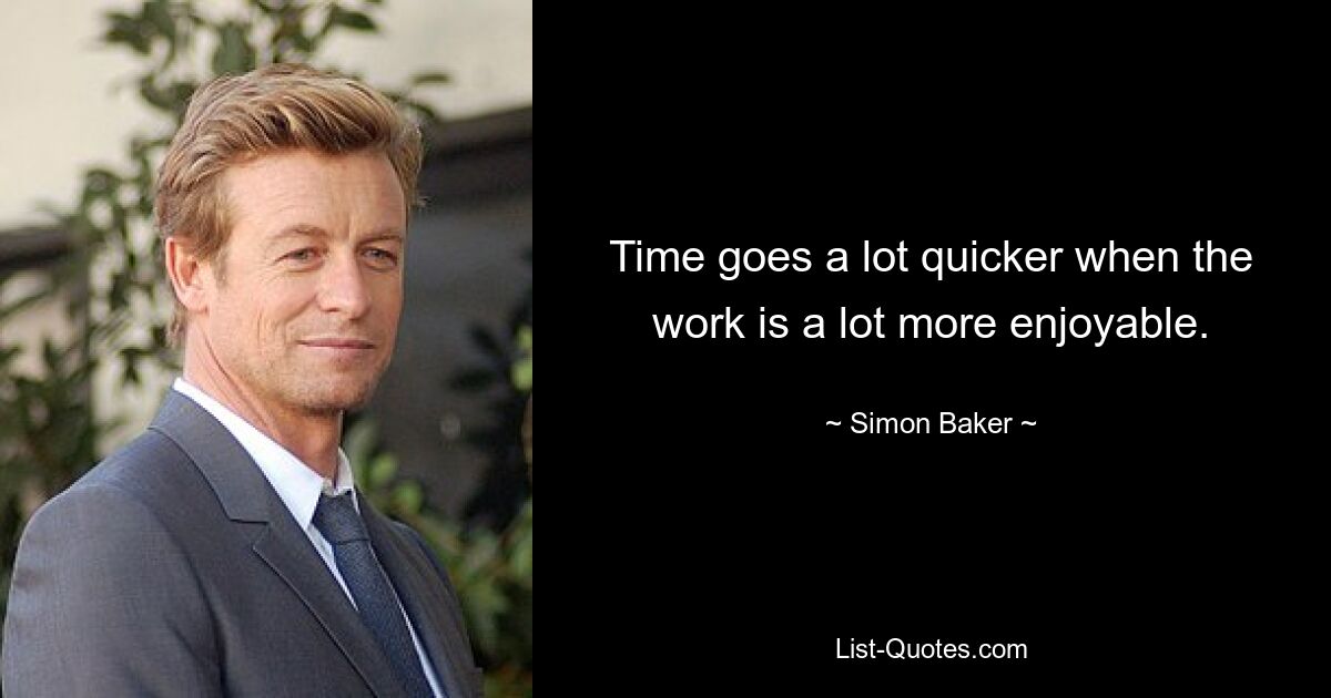 Time goes a lot quicker when the work is a lot more enjoyable. — © Simon Baker