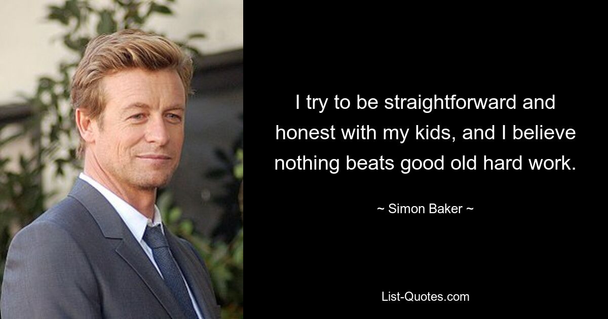 I try to be straightforward and honest with my kids, and I believe nothing beats good old hard work. — © Simon Baker