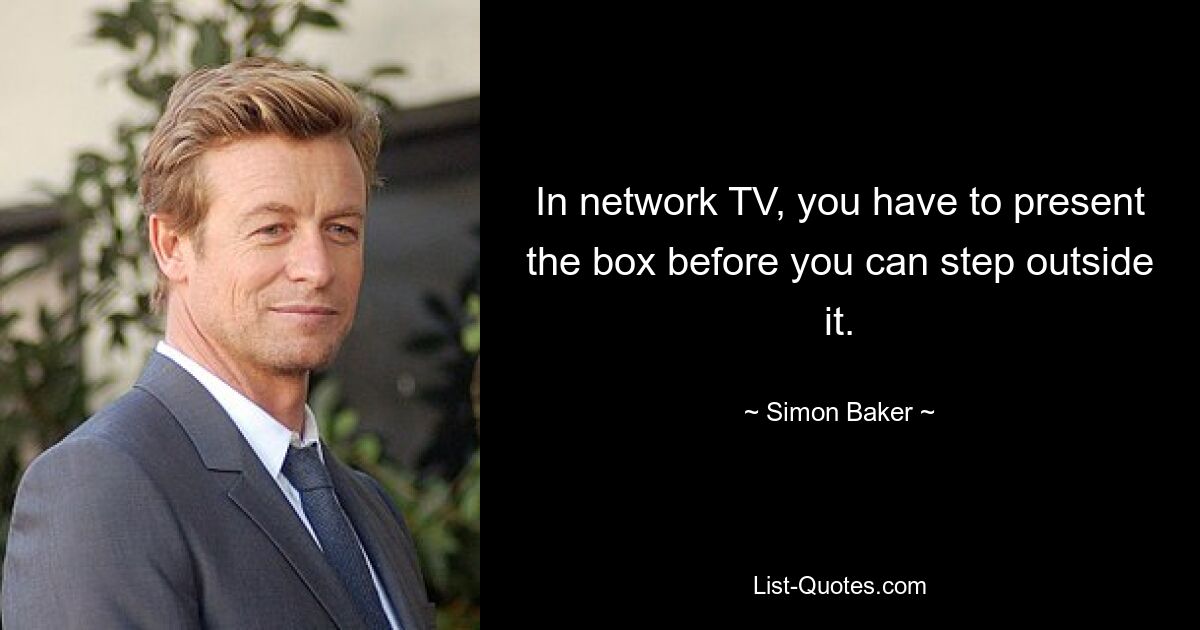 In network TV, you have to present the box before you can step outside it. — © Simon Baker