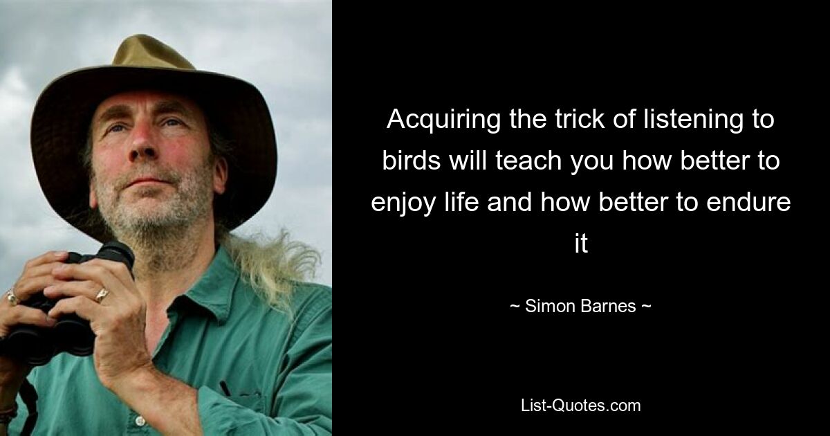 Acquiring the trick of listening to birds will teach you how better to enjoy life and how better to endure it — © Simon Barnes