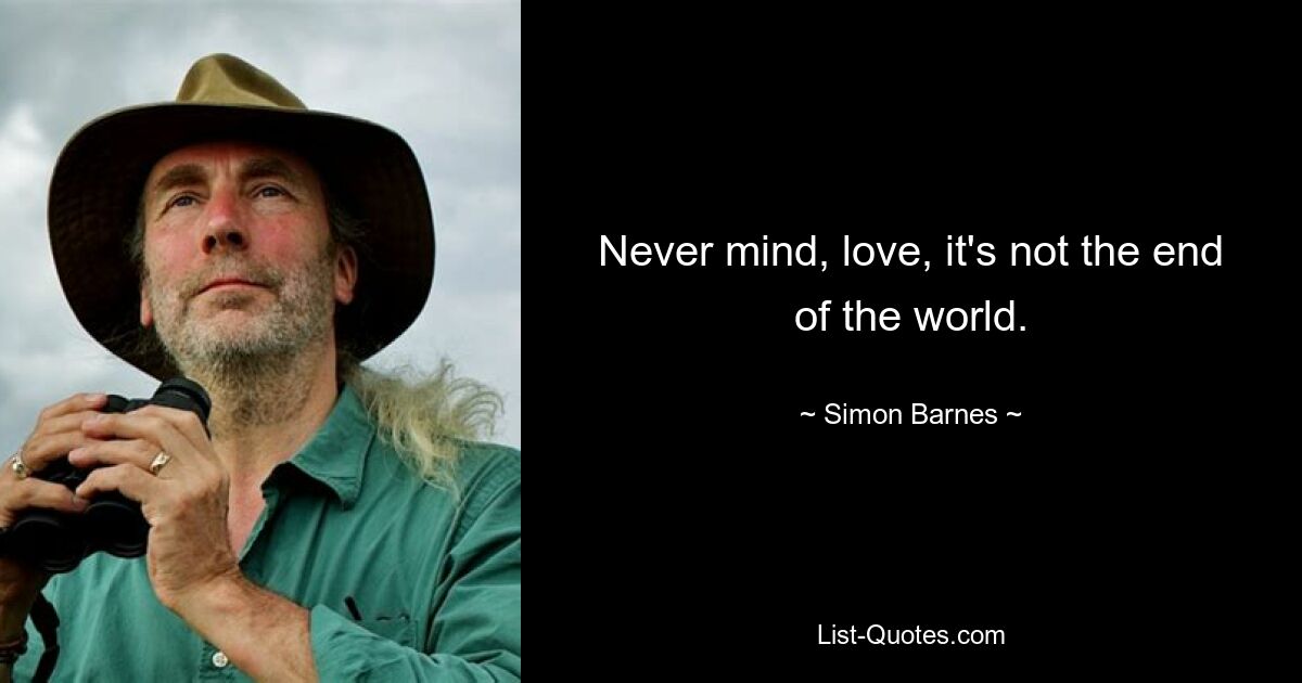 Never mind, love, it's not the end of the world. — © Simon Barnes