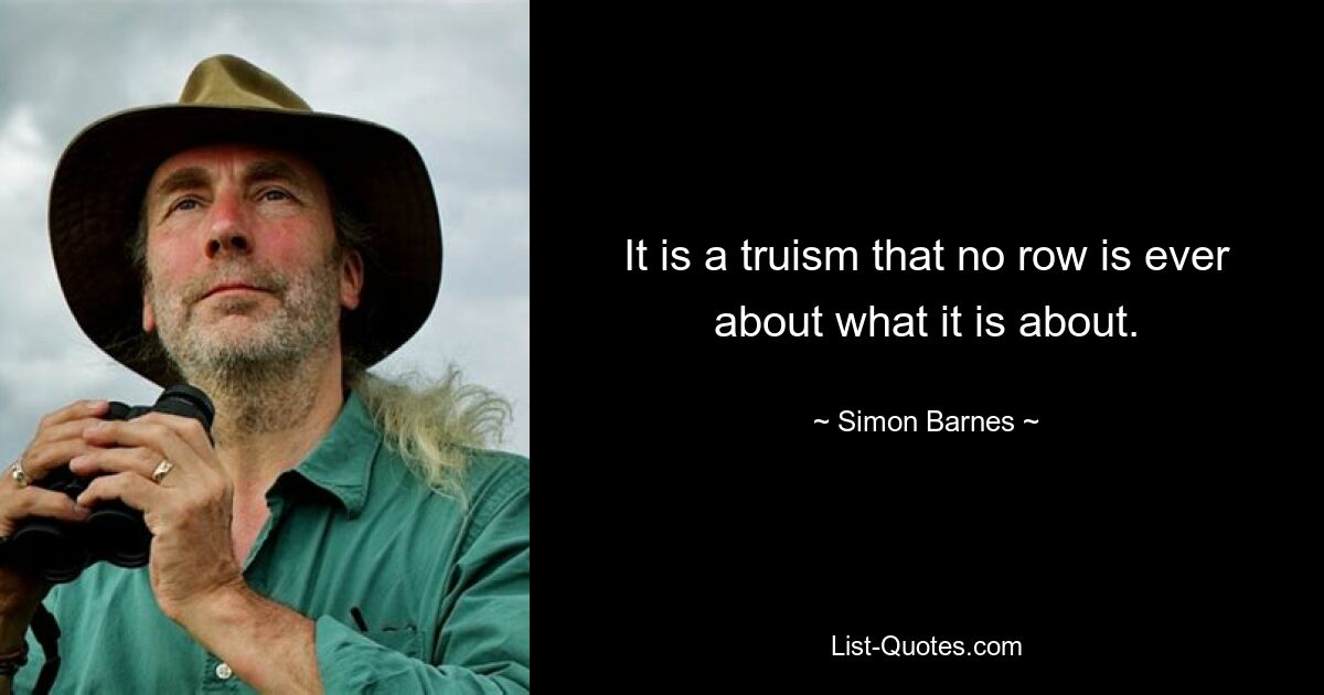 It is a truism that no row is ever about what it is about. — © Simon Barnes