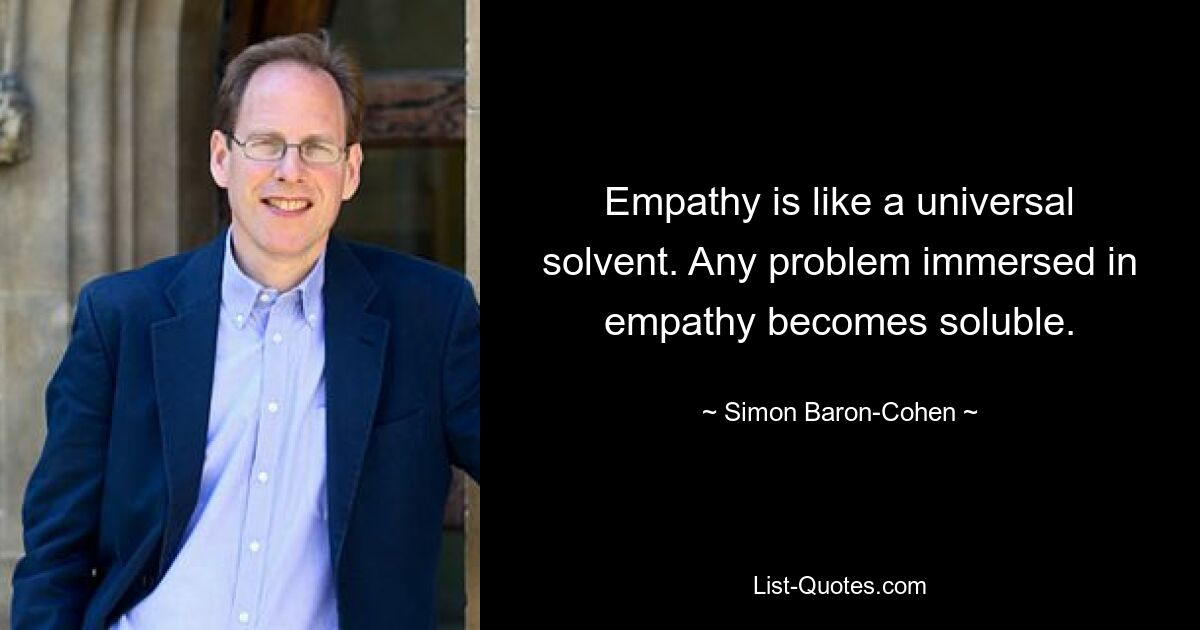 Empathy is like a universal solvent. Any problem immersed in empathy becomes soluble. — © Simon Baron-Cohen