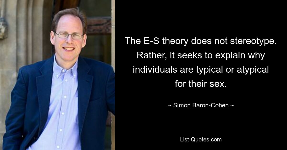 The E-S theory does not stereotype. Rather, it seeks to explain why individuals are typical or atypical for their sex. — © Simon Baron-Cohen