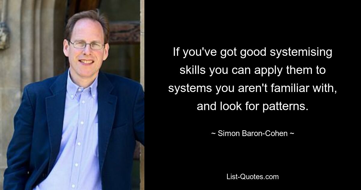 If you've got good systemising skills you can apply them to systems you aren't familiar with, and look for patterns. — © Simon Baron-Cohen