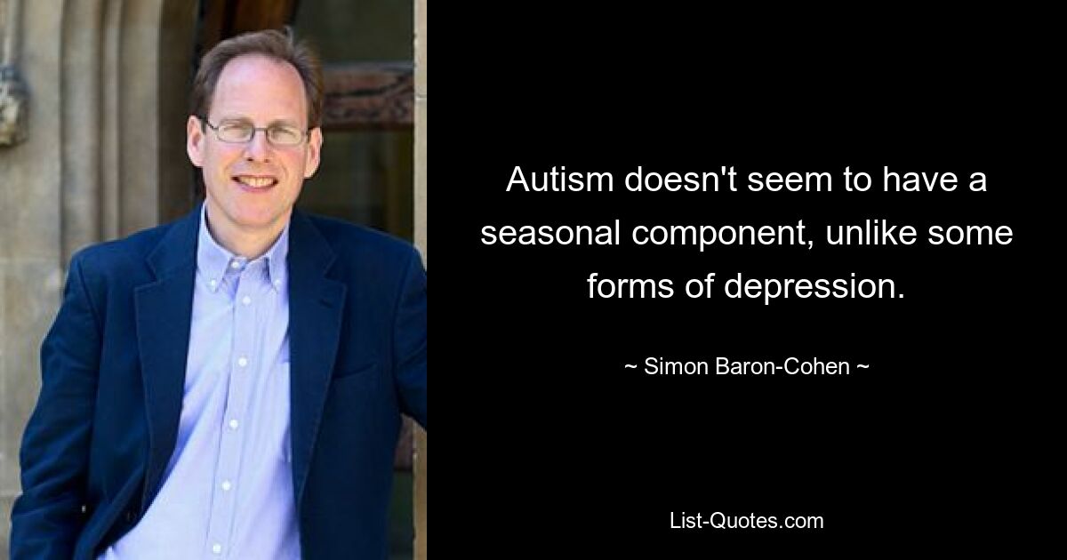 Autism doesn't seem to have a seasonal component, unlike some forms of depression. — © Simon Baron-Cohen