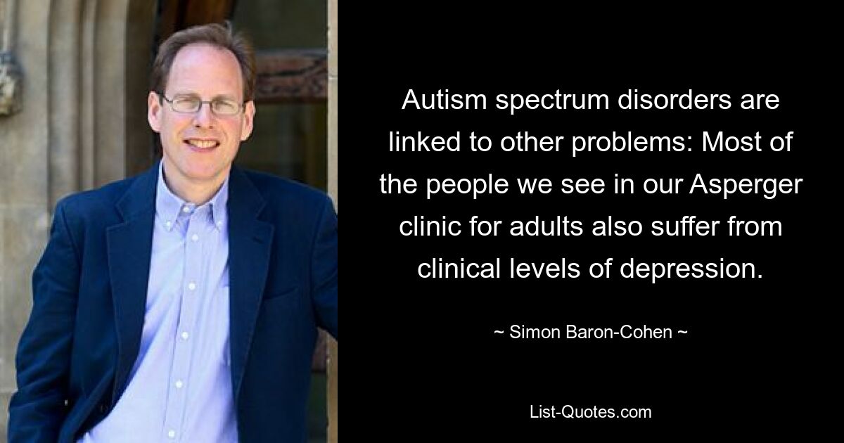 Autism spectrum disorders are linked to other problems: Most of the people we see in our Asperger clinic for adults also suffer from clinical levels of depression. — © Simon Baron-Cohen