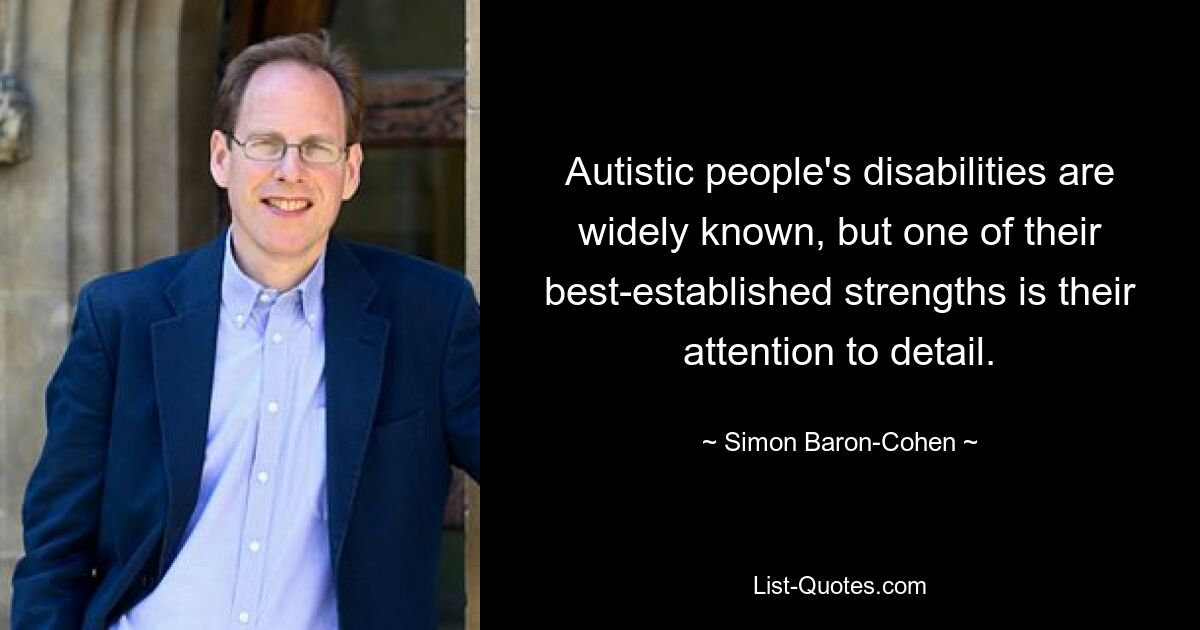 Autistic people's disabilities are widely known, but one of their best-established strengths is their attention to detail. — © Simon Baron-Cohen