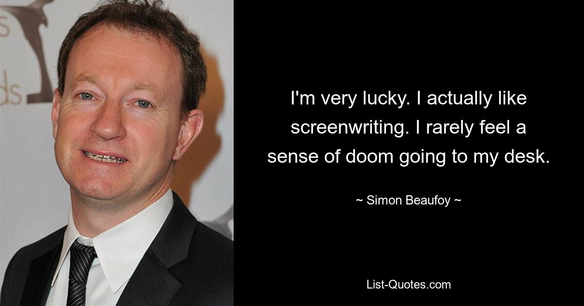 I'm very lucky. I actually like screenwriting. I rarely feel a sense of doom going to my desk. — © Simon Beaufoy