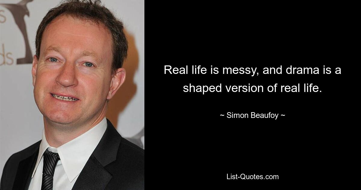 Real life is messy, and drama is a shaped version of real life. — © Simon Beaufoy