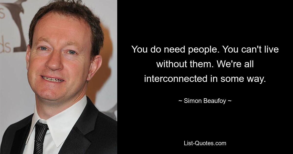 You do need people. You can't live without them. We're all interconnected in some way. — © Simon Beaufoy