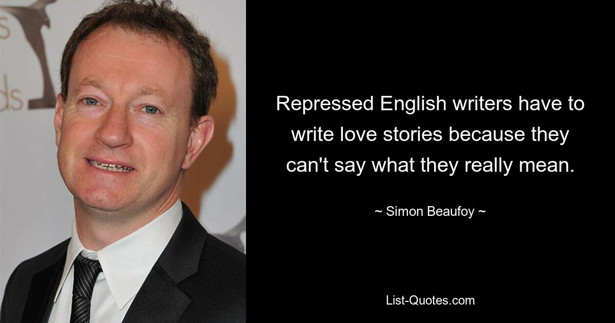 Repressed English writers have to write love stories because they can't say what they really mean. — © Simon Beaufoy