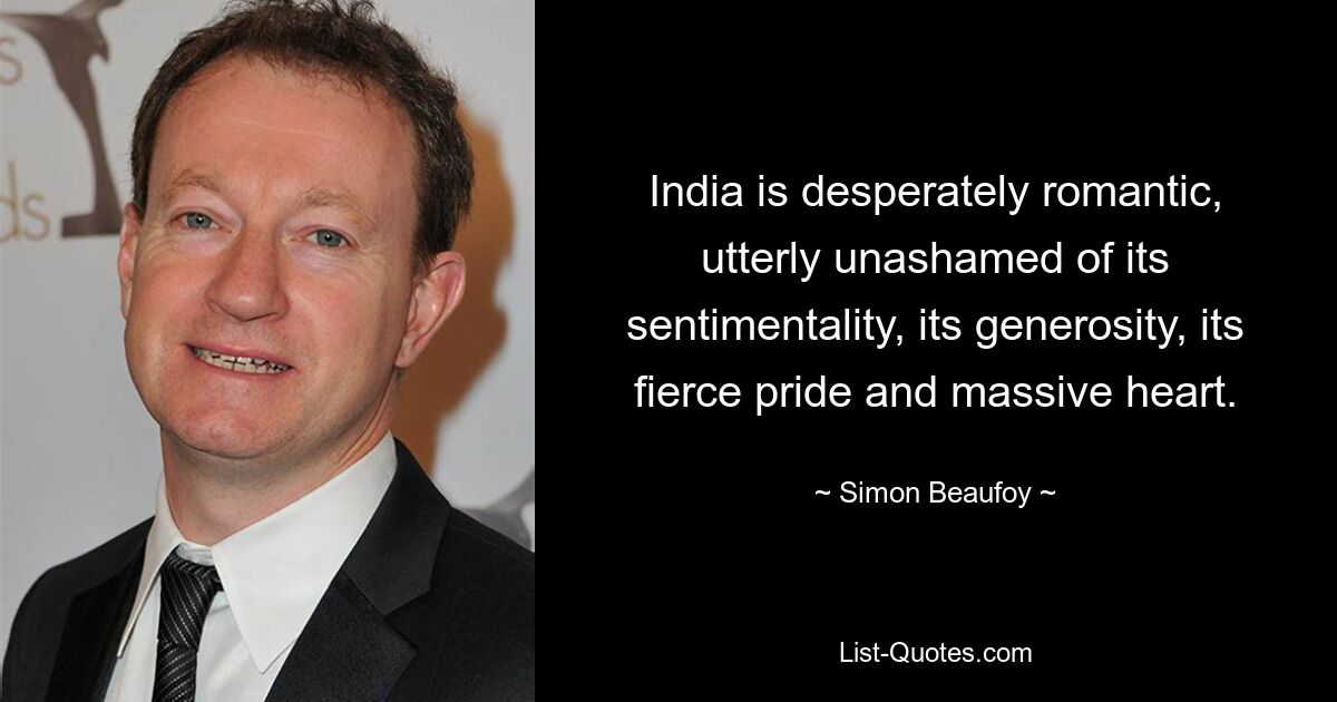 India is desperately romantic, utterly unashamed of its sentimentality, its generosity, its fierce pride and massive heart. — © Simon Beaufoy