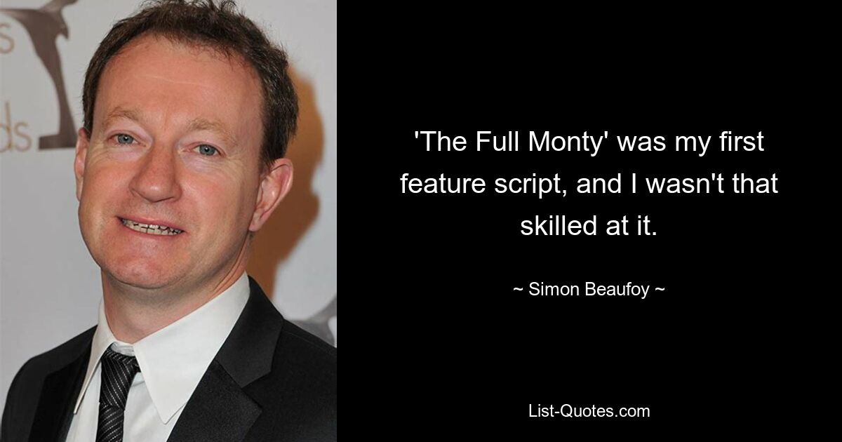 'The Full Monty' was my first feature script, and I wasn't that skilled at it. — © Simon Beaufoy