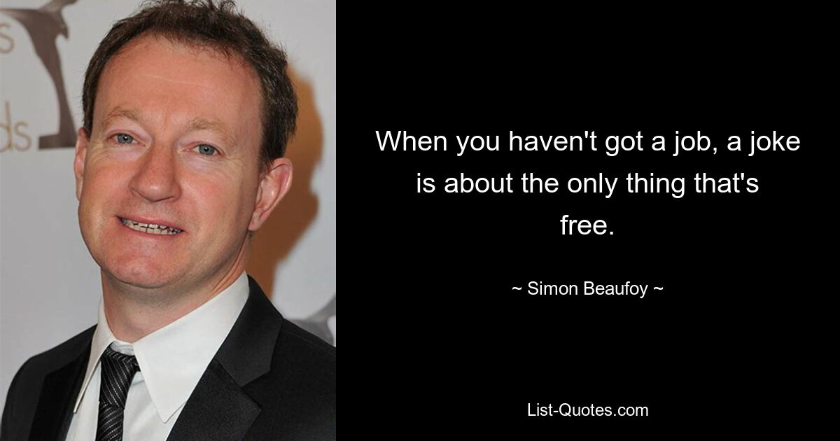 When you haven't got a job, a joke is about the only thing that's free. — © Simon Beaufoy