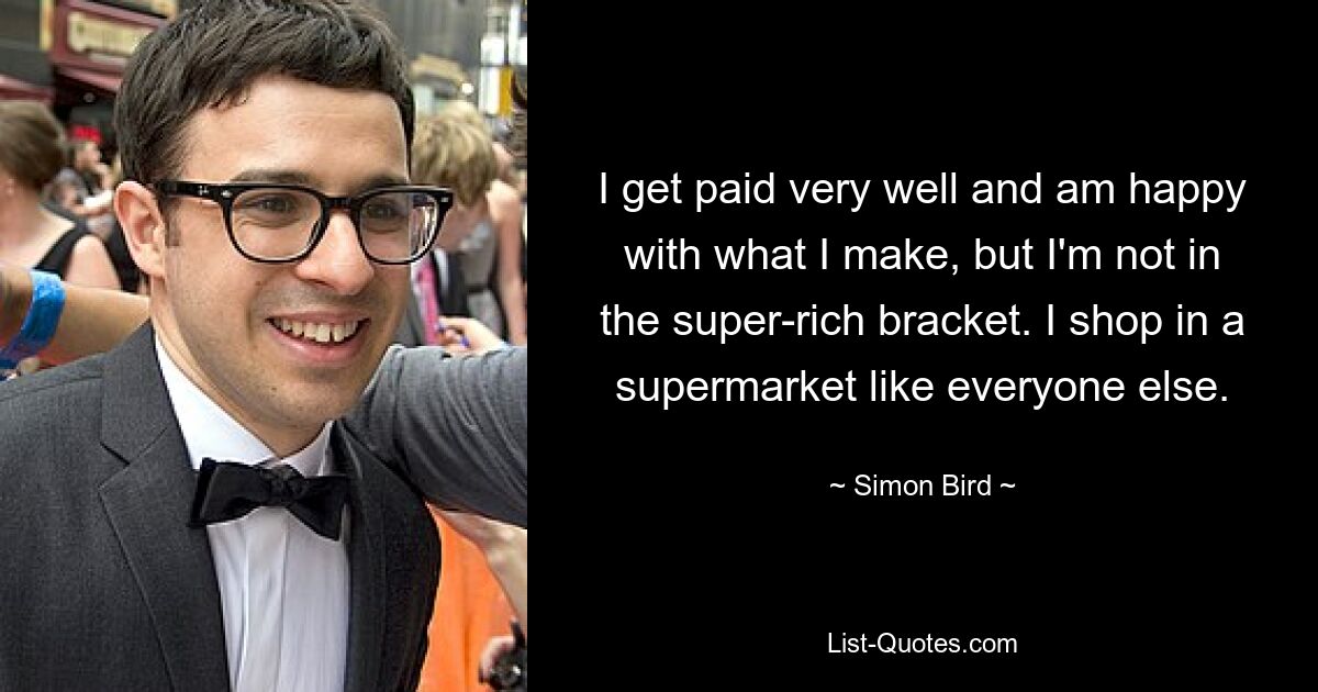 I get paid very well and am happy with what I make, but I'm not in the super-rich bracket. I shop in a supermarket like everyone else. — © Simon Bird