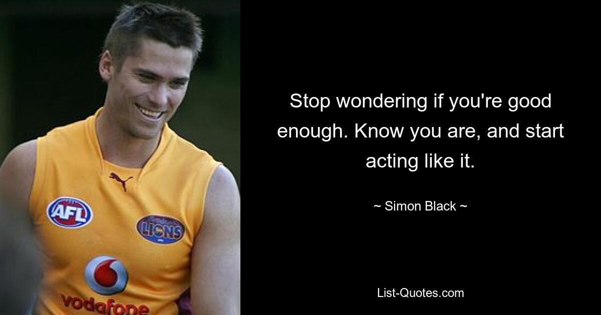 Stop wondering if you're good enough. Know you are, and start acting like it. — © Simon Black