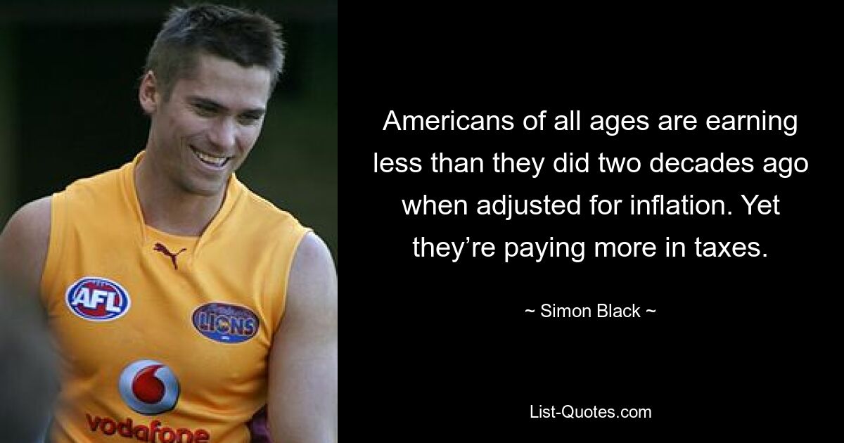 Americans of all ages are earning less than they did two decades ago when adjusted for inflation. Yet they’re paying more in taxes. — © Simon Black