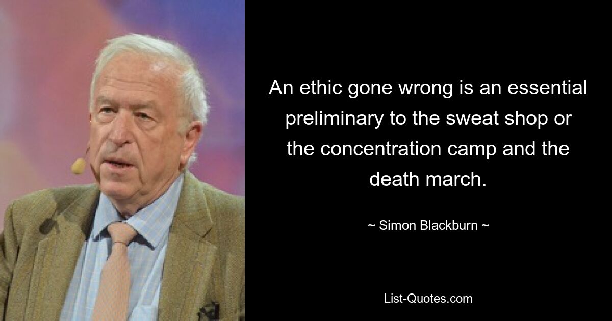 An ethic gone wrong is an essential preliminary to the sweat shop or the concentration camp and the death march. — © Simon Blackburn