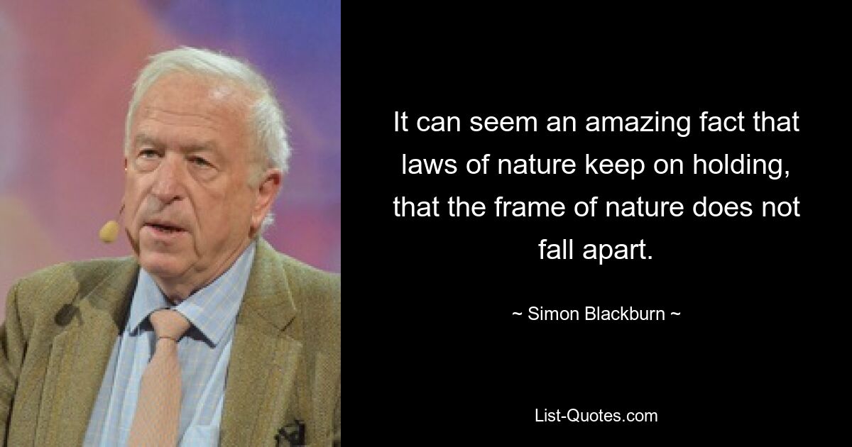 It can seem an amazing fact that laws of nature keep on holding, that the frame of nature does not fall apart. — © Simon Blackburn