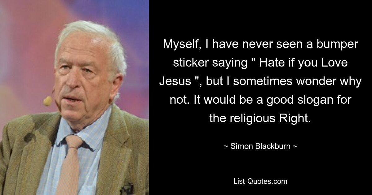 Myself, I have never seen a bumper sticker saying " Hate if you Love Jesus ", but I sometimes wonder why not. It would be a good slogan for the religious Right. — © Simon Blackburn