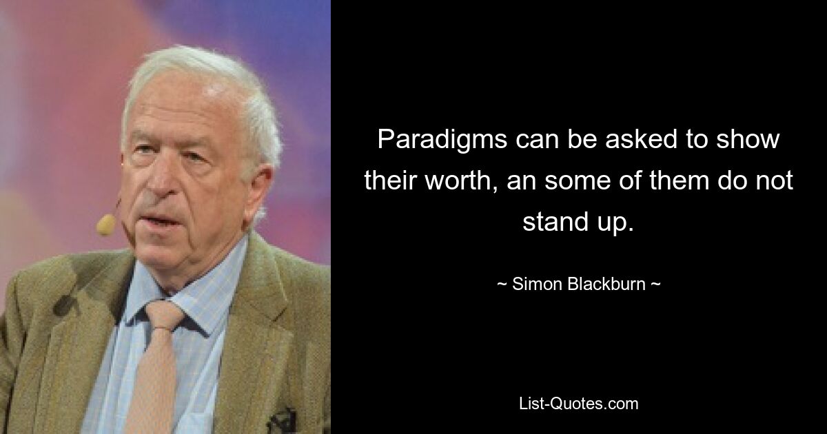 Paradigms can be asked to show their worth, an some of them do not stand up. — © Simon Blackburn