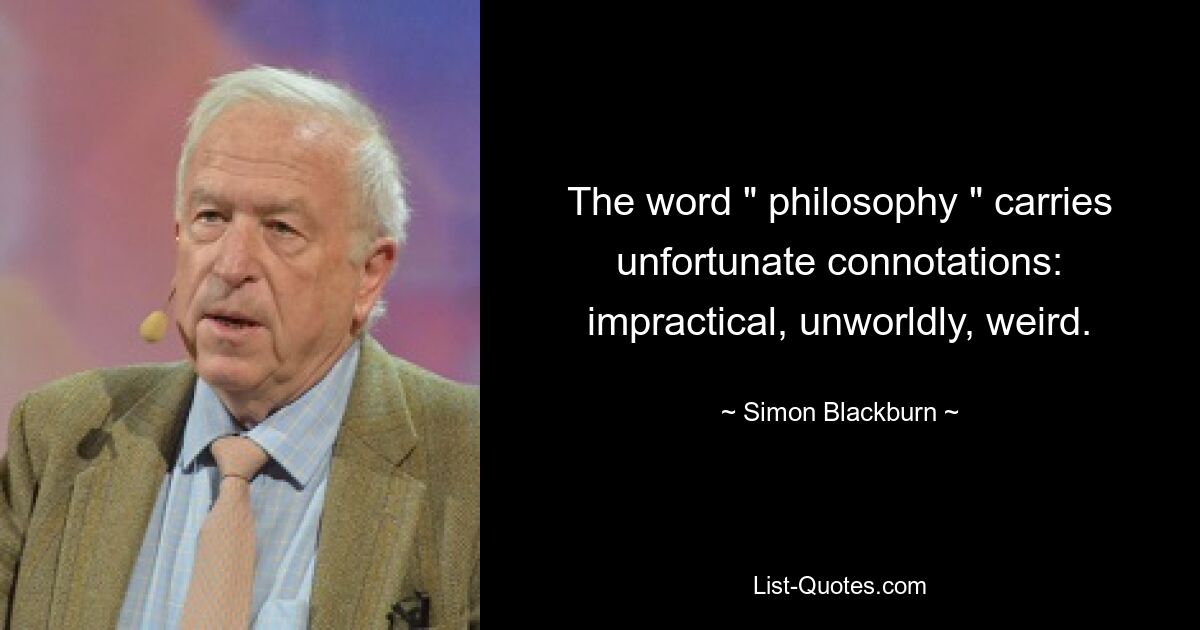 The word " philosophy " carries unfortunate connotations: impractical, unworldly, weird. — © Simon Blackburn