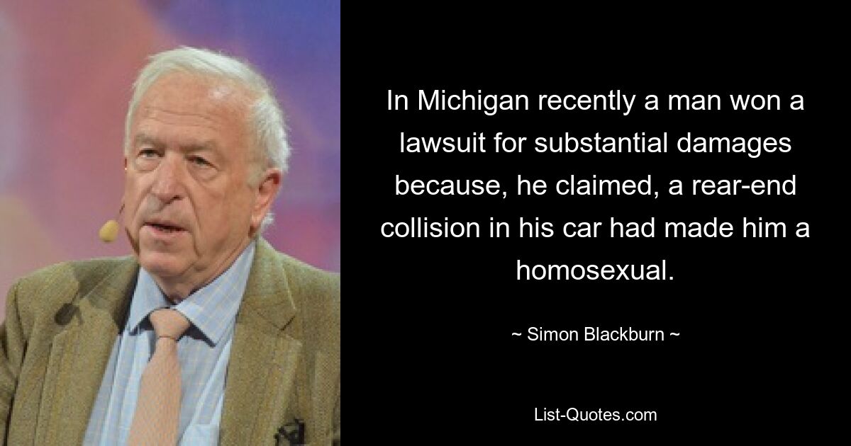 In Michigan recently a man won a lawsuit for substantial damages because, he claimed, a rear-end collision in his car had made him a homosexual. — © Simon Blackburn