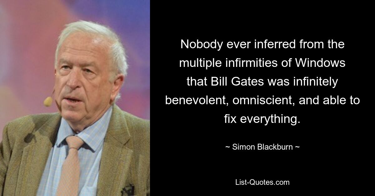 Nobody ever inferred from the multiple infirmities of Windows that Bill Gates was infinitely benevolent, omniscient, and able to fix everything. — © Simon Blackburn