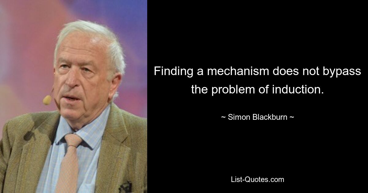 Finding a mechanism does not bypass the problem of induction. — © Simon Blackburn