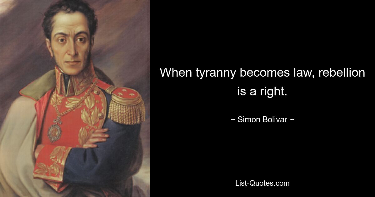 Wenn Tyrannei zum Gesetz wird, ist Rebellion ein Recht. — © Simon Bolivar