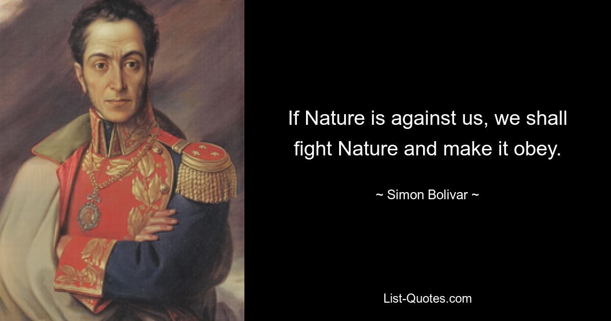 If Nature is against us, we shall fight Nature and make it obey. — © Simon Bolivar