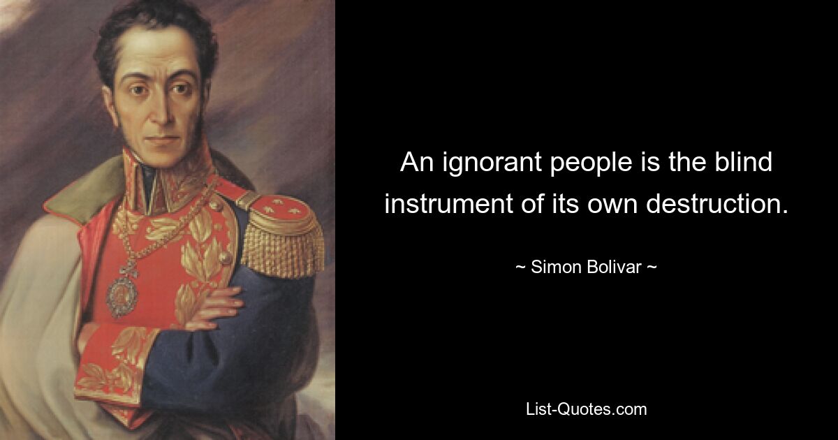 An ignorant people is the blind instrument of its own destruction. — © Simon Bolivar