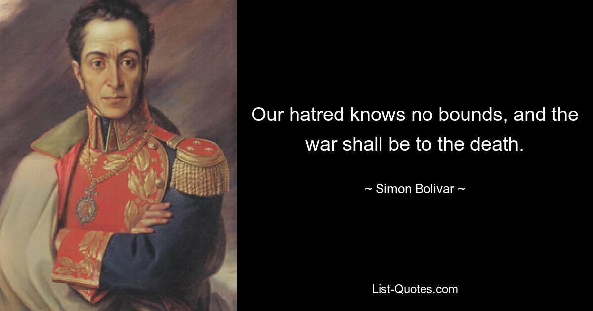 Our hatred knows no bounds, and the war shall be to the death. — © Simon Bolivar