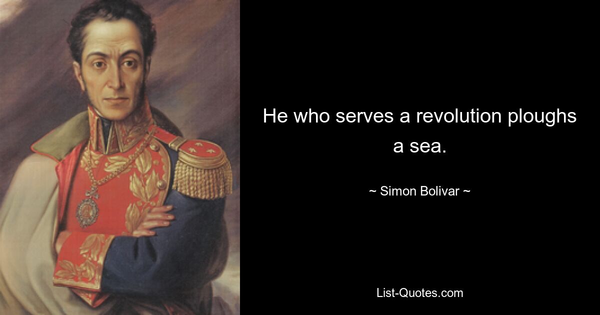 He who serves a revolution ploughs a sea. — © Simon Bolivar