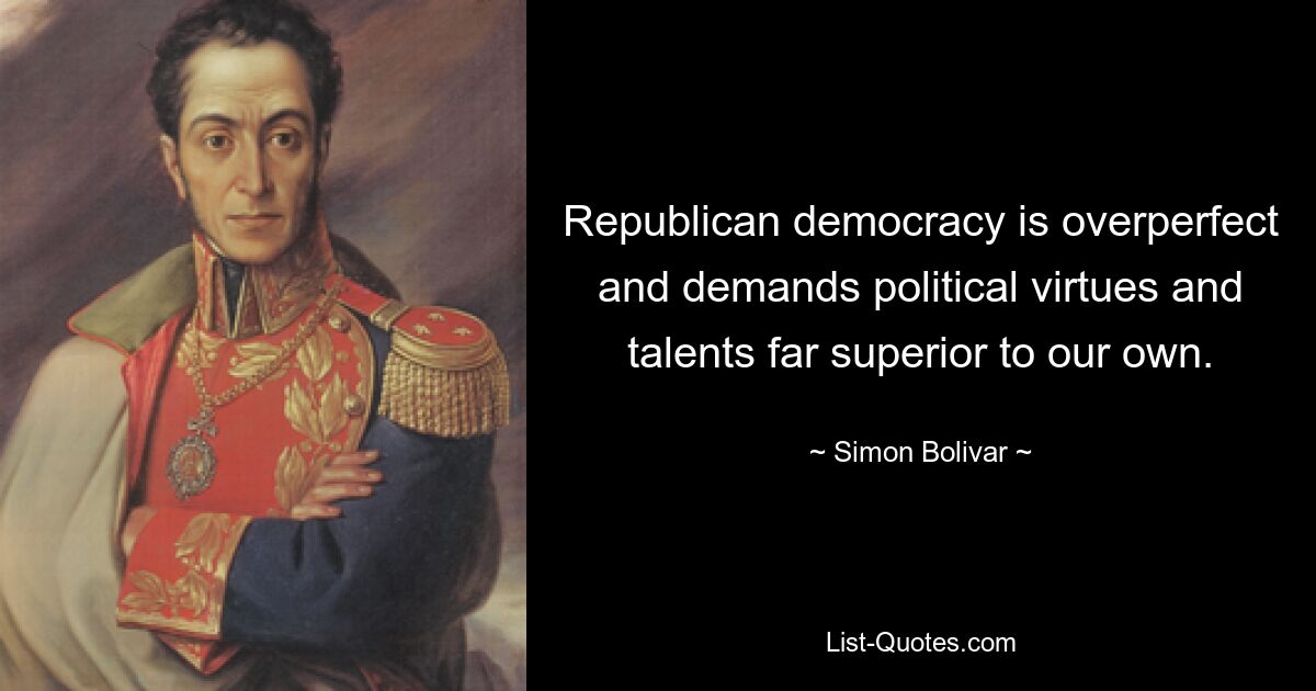 Republican democracy is overperfect and demands political virtues and talents far superior to our own. — © Simon Bolivar