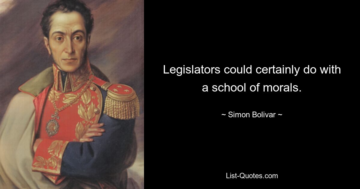 Legislators could certainly do with a school of morals. — © Simon Bolivar