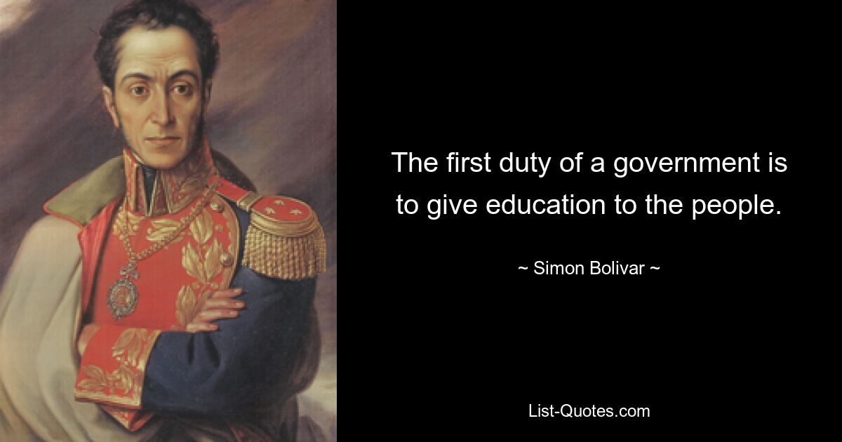 The first duty of a government is to give education to the people. — © Simon Bolivar