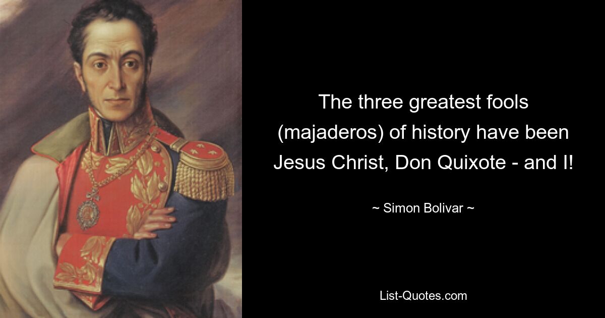 The three greatest fools (majaderos) of history have been Jesus Christ, Don Quixote - and I! — © Simon Bolivar