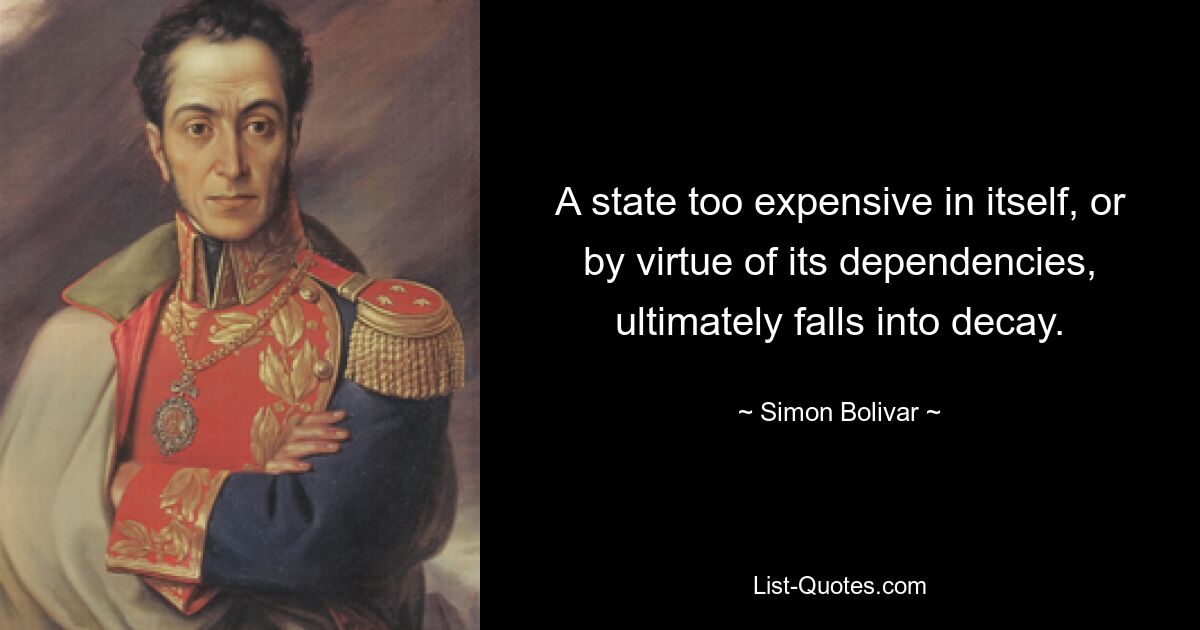 A state too expensive in itself, or by virtue of its dependencies, ultimately falls into decay. — © Simon Bolivar